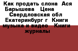 Как продать слона, Ася Барышева › Цена ­ 200 - Свердловская обл., Екатеринбург г. Книги, музыка и видео » Книги, журналы   . Свердловская обл.